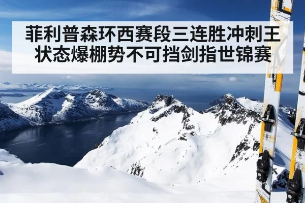 菲利普森环西赛段三连胜冲刺王状态爆棚势不可挡剑指世锦赛