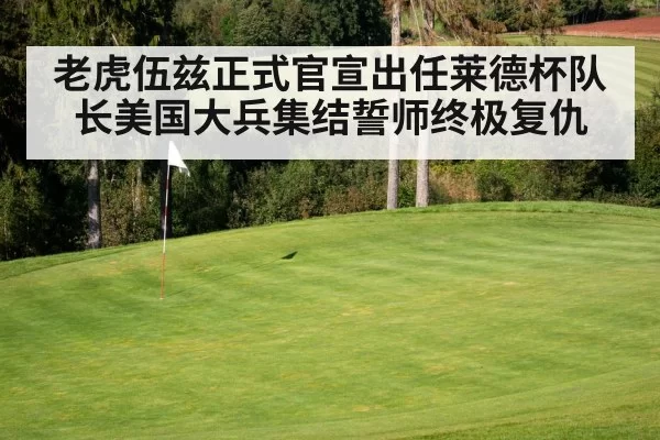 老虎伍兹正式官宣出任莱德杯队长美国大兵集结誓师终极复仇