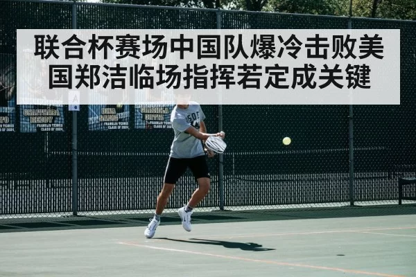 联合杯赛场中国队爆冷击败美国郑洁临场指挥若定成关键