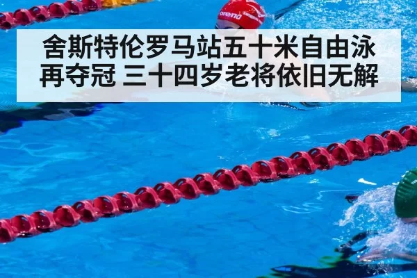 舍斯特伦罗马站五十米自由泳再夺冠 三十四岁老将依旧无解