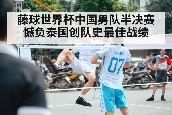 藤球世界杯中国男队半决赛憾负泰国创队史最佳战绩