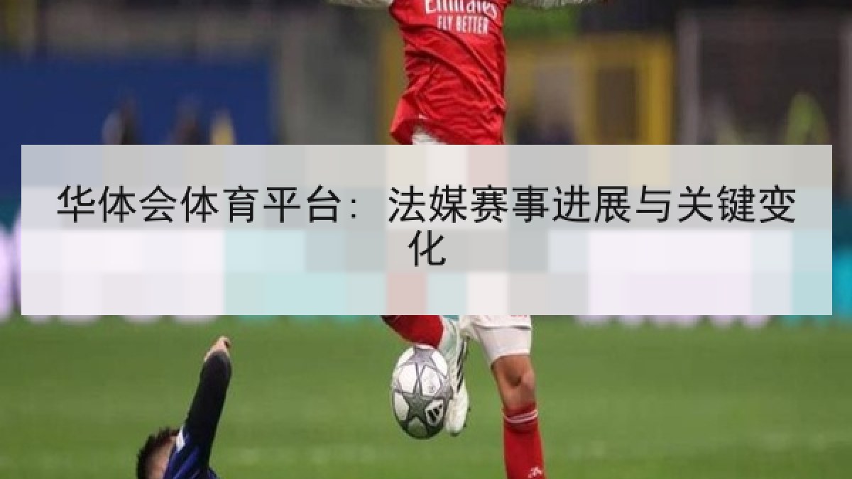华体会体育平台: 法媒赛事进展与关键变化 华体会体育平台: 法媒赛事进展与关键变化