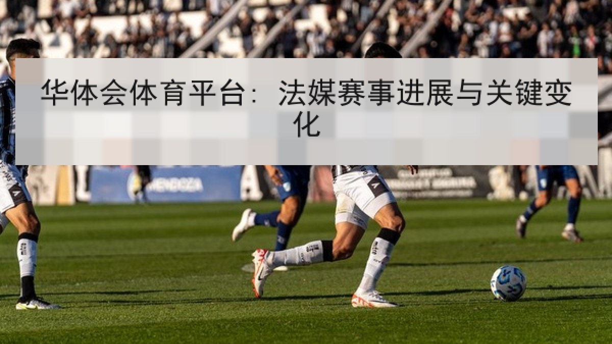 华体会体育平台: 法媒赛事进展与关键变化 华体会体育平台: 法媒赛事进展与关键变化