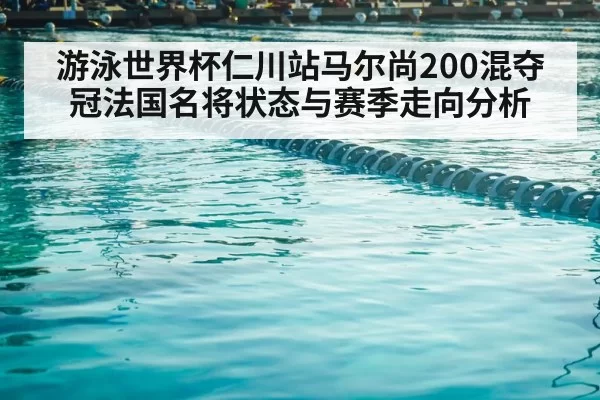 游泳世界杯仁川站马尔尚200混夺冠法国名将状态与赛季走向分析