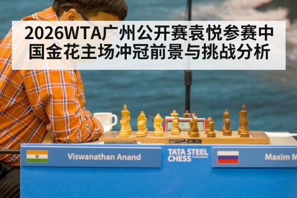2026WTA广州公开赛袁悦参赛中国金花主场冲冠前景与挑战分析