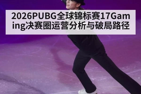 2026PUBG全球锦标赛17Gaming决赛圈运营分析与破局路径